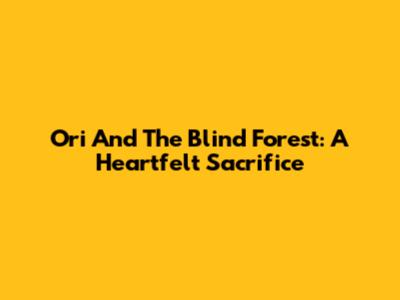 Ori And The Blind Forest: A Heartfelt Sacrifice