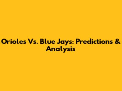 Orioles Vs. Blue Jays: Predictions & Analysis