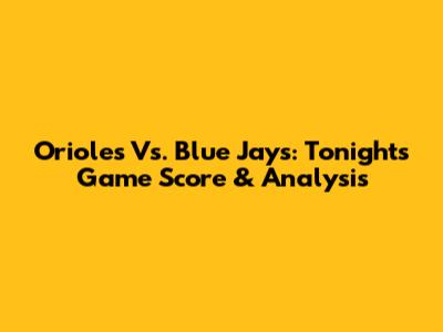 Orioles Vs. Blue Jays: Tonight's Game Score & Analysis