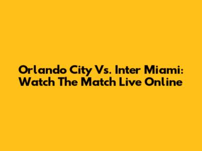 Orlando City Vs. Inter Miami: Watch The Match Live Online