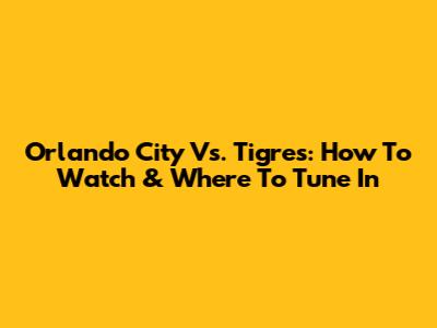 Orlando City Vs. Tigres: How To Watch & Where To Tune In