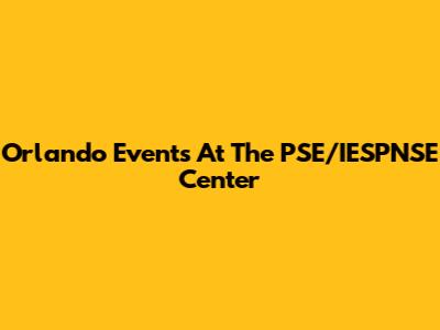 Orlando Events At The PSE/IESPNSE Center