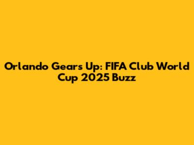 Orlando Gears Up: FIFA Club World Cup 2025 Buzz