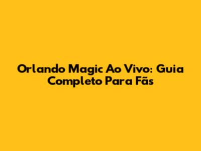 Orlando Magic Ao Vivo: Guia Completo Para Fãs