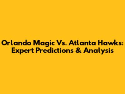Orlando Magic Vs. Atlanta Hawks: Expert Predictions & Analysis