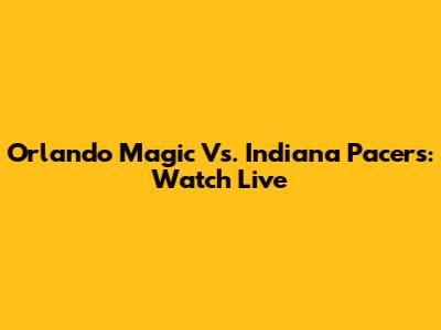 Orlando Magic Vs. Indiana Pacers: Watch Live