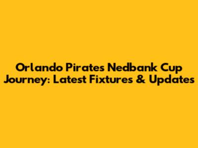 Orlando Pirates' Nedbank Cup Journey: Latest Fixtures & Updates