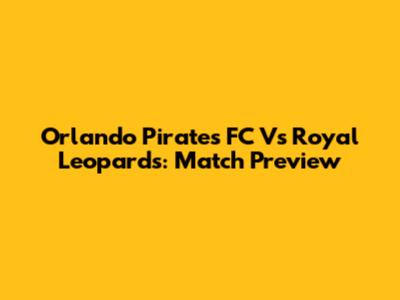 Orlando Pirates FC Vs Royal Leopards: Match Preview