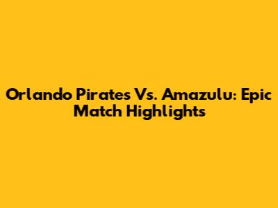 Orlando Pirates Vs. Amazulu: Epic Match Highlights