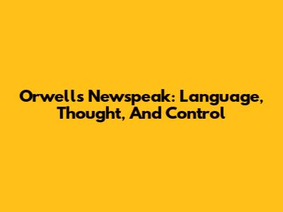 Orwell's Newspeak: Language, Thought, And Control