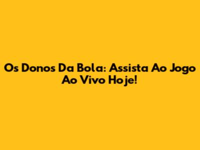 Os Donos Da Bola: Assista Ao Jogo Ao Vivo Hoje!