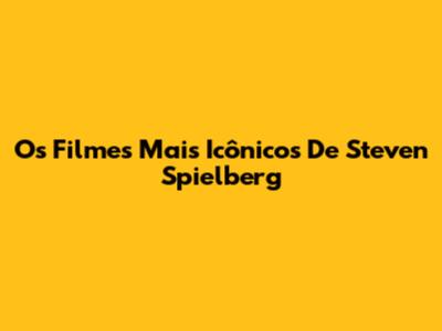 Os Filmes Mais Icônicos De Steven Spielberg