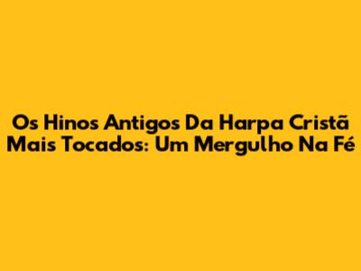 Os Hinos Antigos Da Harpa Cristã Mais Tocados: Um Mergulho Na Fé