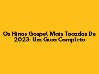 Os Hinos Gospel Mais Tocados De 2023: Um Guia Completo