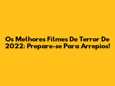 Os Melhores Filmes De Terror De 2022: Prepare-se Para Arrepios!