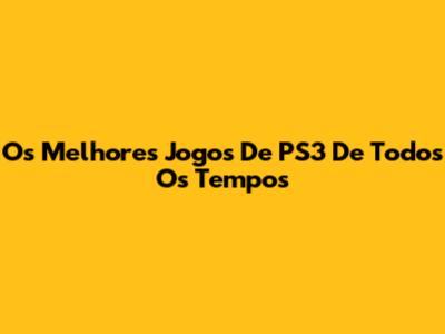 Os Melhores Jogos De PS3 De Todos Os Tempos