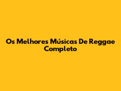 Os Melhores Músicas De Reggae Completo