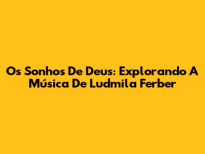 Os Sonhos De Deus: Explorando A Música De Ludmila Ferber