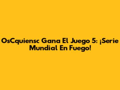 OsCquiensc Gana El Juego 5: ¡Serie Mundial En Fuego!
