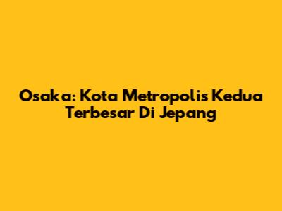 Osaka: Kota Metropolis Kedua Terbesar Di Jepang