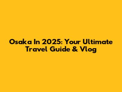 Osaka In 2025: Your Ultimate Travel Guide & Vlog
