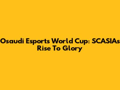 Osaudi Esports World Cup: SCASIA's Rise To Glory