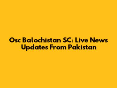 Osc Balochistan SC: Live News Updates From Pakistan