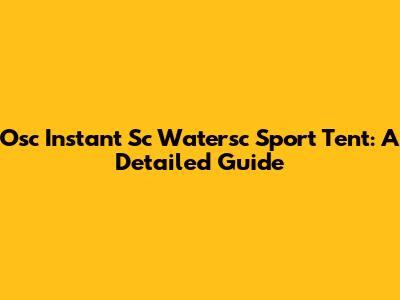 Osc Instant Sc Watersc Sport Tent: A Detailed Guide