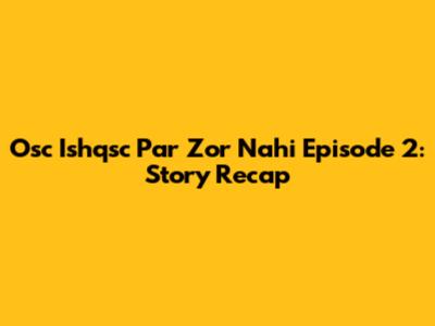 Osc Ishqsc Par Zor Nahi Episode 2: Story Recap