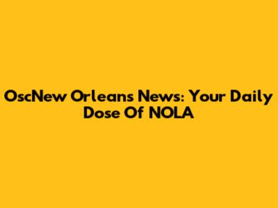 OscNew Orleans News: Your Daily Dose Of NOLA