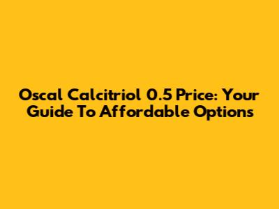 Oscal Calcitriol 0.5 Price: Your Guide To Affordable Options