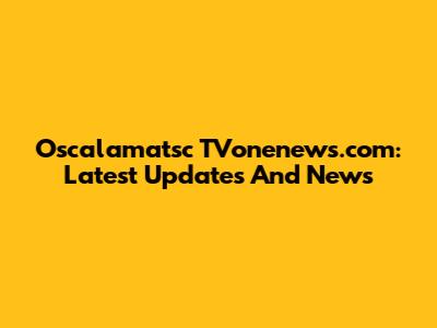 Oscalamatsc TVonenews.com: Latest Updates And News