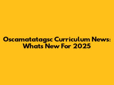 Oscamatatagsc Curriculum News: What's New For 2025