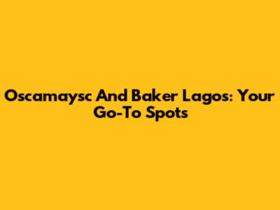 Oscamaysc And Baker Lagos: Your Go-To Spots