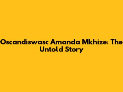 Oscandiswasc Amanda Mkhize: The Untold Story