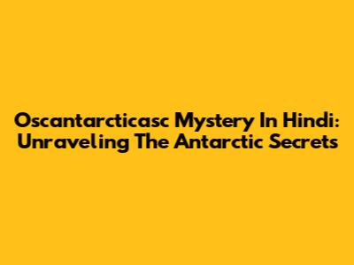 Oscantarcticasc Mystery In Hindi: Unraveling The Antarctic Secrets