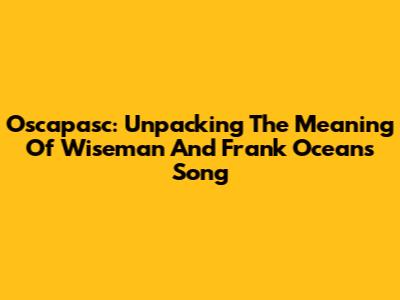 Oscapasc: Unpacking The Meaning Of Wiseman And Frank Ocean's Song