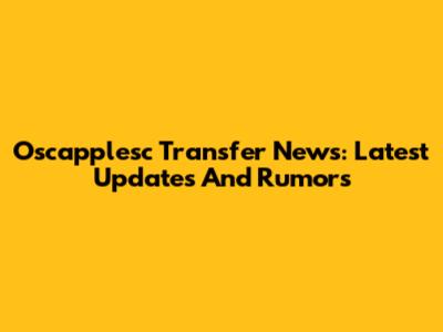 Oscapplesc Transfer News: Latest Updates And Rumors