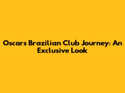 Oscar's Brazilian Club Journey: An Exclusive Look