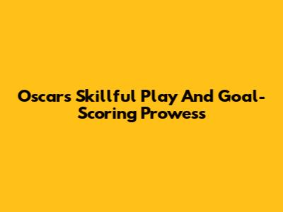 Oscar's Skillful Play And Goal-Scoring Prowess