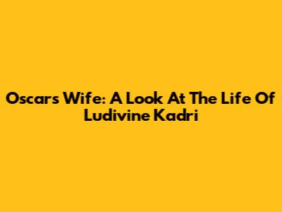 Oscar's Wife: A Look At The Life Of Ludivine Kadri