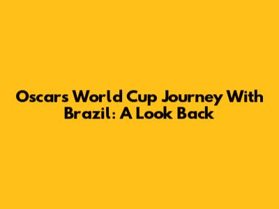 Oscar's World Cup Journey With Brazil: A Look Back