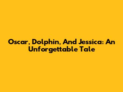 Oscar, Dolphin, And Jessica: An Unforgettable Tale