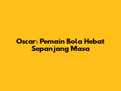 Oscar: Pemain Bola Hebat Sepanjang Masa