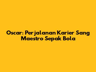 Oscar: Perjalanan Karier Sang Maestro Sepak Bola
