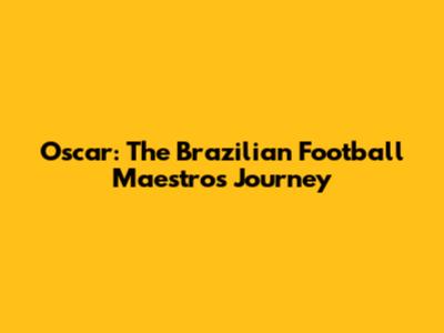 Oscar: The Brazilian Football Maestro's Journey