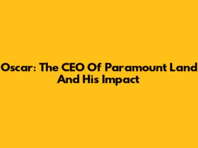 Oscar: The CEO Of Paramount Land And His Impact