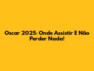 Oscar 2025: Onde Assistir E Não Perder Nada!