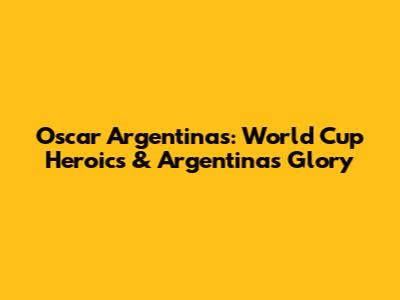 Oscar Argentinas: World Cup Heroics & Argentina's Glory