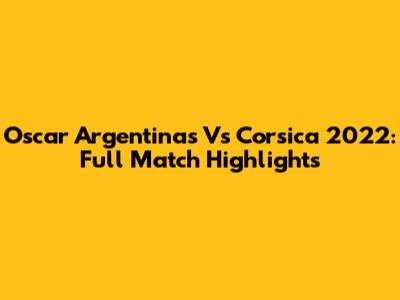 Oscar Argentinas Vs Corsica 2022: Full Match Highlights